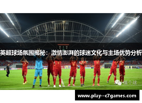 英超球场氛围揭秘:激情澎湃的球迷文化与主场优势分析 英超球场氛围揭秘:激情澎湃的球迷文化与主场优势分析