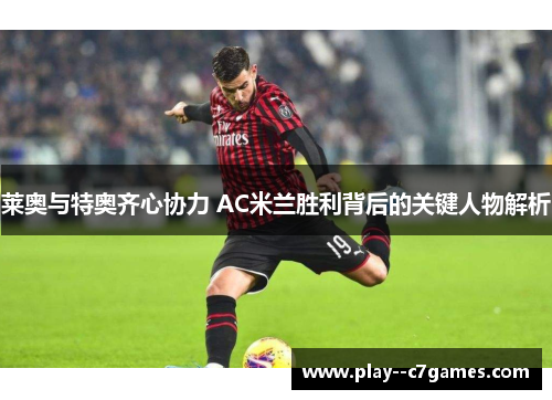 莱奥与特奥齐心协力 AC米兰胜利背后的关键人物解析 莱奥与特奥齐心协力 AC米兰胜利背后的关键人物解析