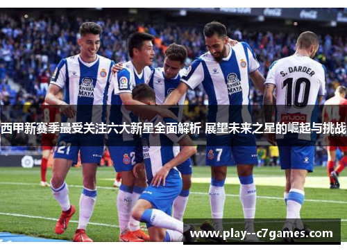 西甲新赛季最受关注六大新星全面解析 展望未来之星的崛起与挑战