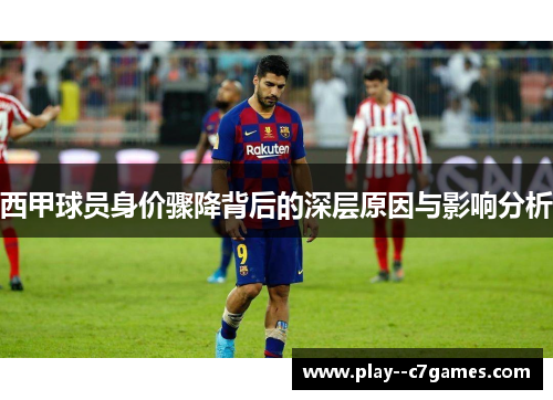 西甲球员身价骤降背后的深层原因与影响分析 西甲球员身价骤降背后的深层原因与影响分析