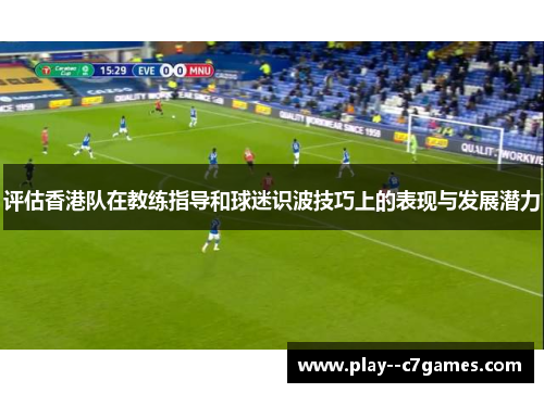 评估香港队在教练指导和球迷识波技巧上的表现与发展潜力 评估香港队在教练指导和球迷识波技巧上的表现与发展潜力