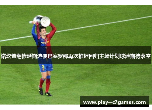 诺坎普翻修延期迫使巴塞罗那再次推迟回归主场计划球迷期待落空