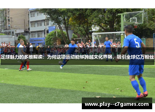 足球魅力的多维解读：为何这项运动能够跨越文化界限，吸引全球亿万粉丝